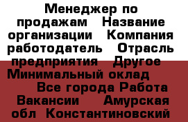 Менеджер по продажам › Название организации ­ Компания-работодатель › Отрасль предприятия ­ Другое › Минимальный оклад ­ 15 000 - Все города Работа » Вакансии   . Амурская обл.,Константиновский р-н